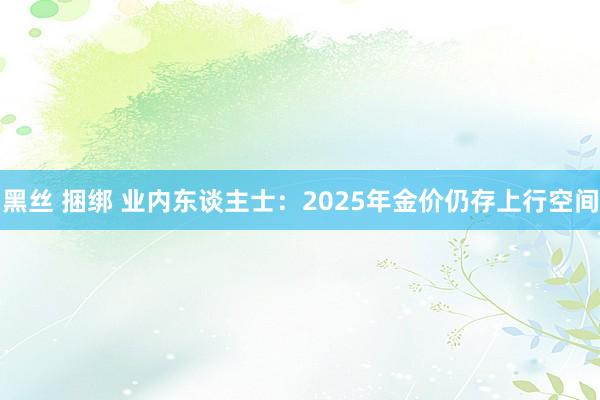 黑丝 捆绑 业内东谈主士：2025年金价仍存上行空间