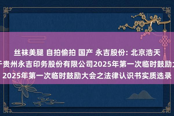 丝袜美腿 自拍偷拍 国产 永吉股份: 北京浩天（广州）讼师事务所对于贵州永吉印务股份有限公司2025年第一次临时鼓励大会之法律认识书实质选录