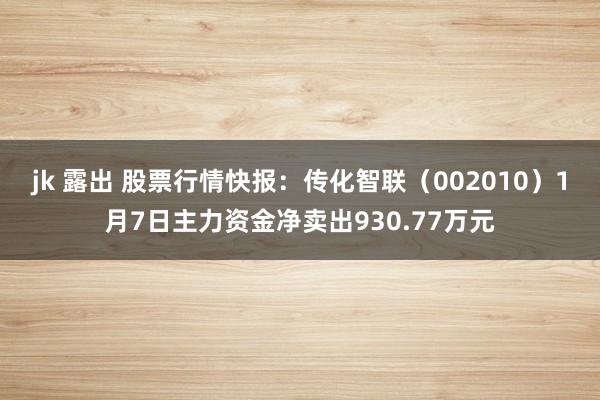 jk 露出 股票行情快报：传化智联（002010）1月7日主力资金净卖出930.77万元