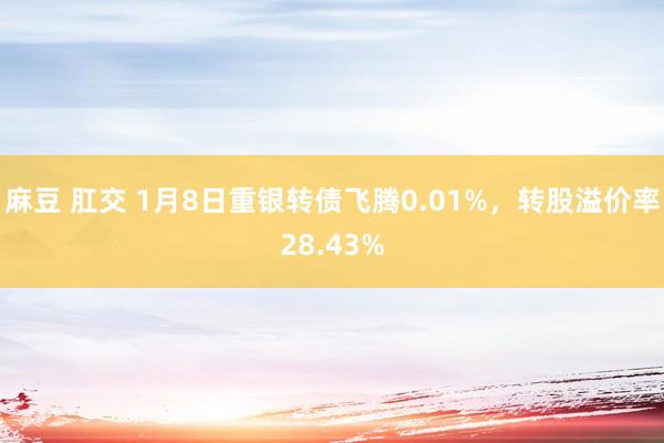 麻豆 肛交 1月8日重银转债飞腾0.01%，转股溢价率28.43%