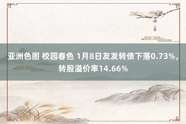 亚洲色图 校园春色 1月8日友发转债下落0.73%，转股溢价率14.66%