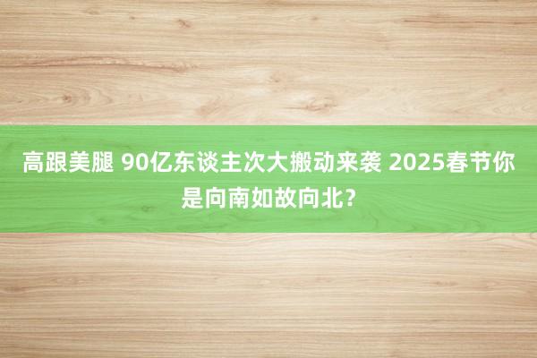 高跟美腿 90亿东谈主次大搬动来袭 2025春节你是向南如故向北？