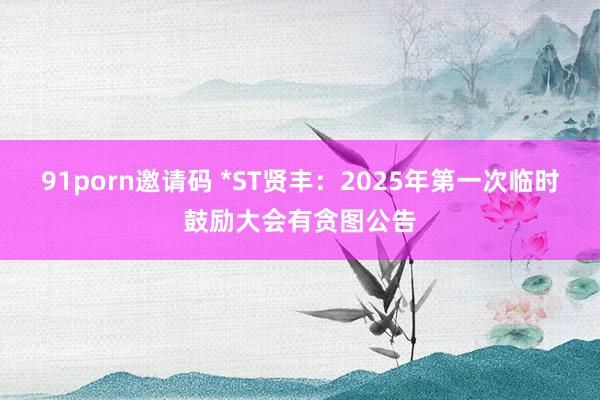 91porn邀请码 *ST贤丰：2025年第一次临时鼓励大会有贪图公告