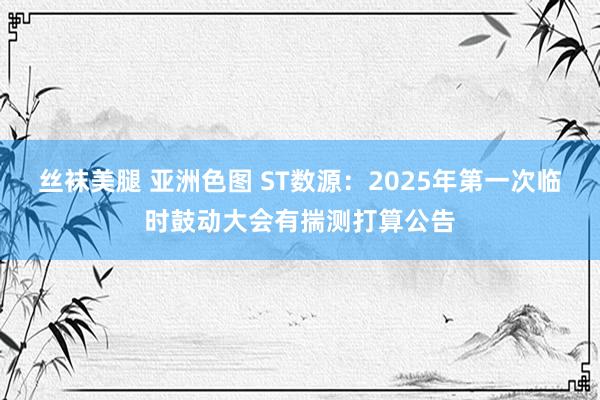 丝袜美腿 亚洲色图 ST数源：2025年第一次临时鼓动大会有揣测打算公告