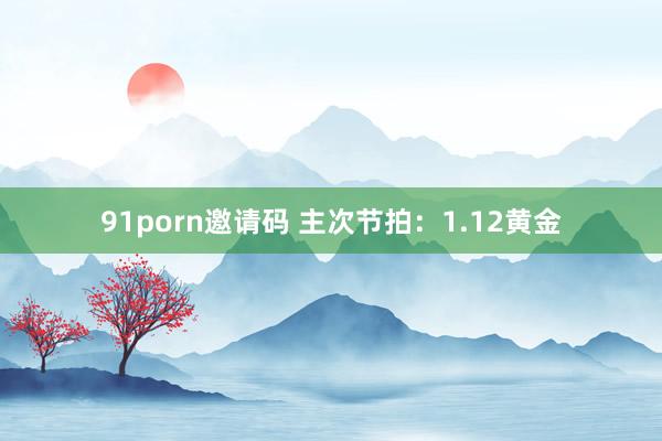 91porn邀请码 主次节拍：1.12黄金