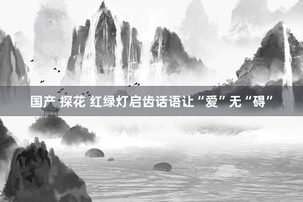 国产 探花 红绿灯启齿话语让“爱”无“碍”