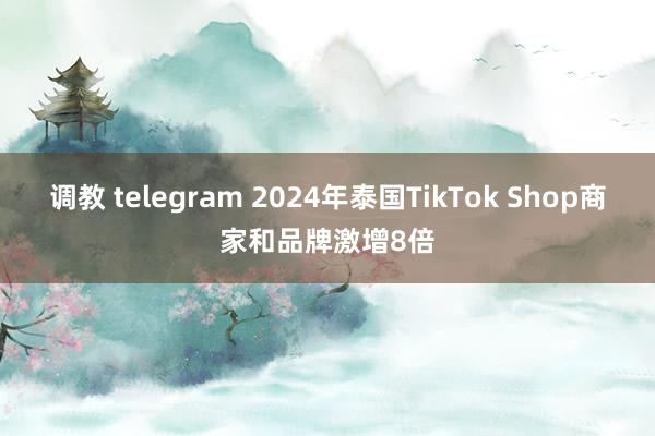 调教 telegram 2024年泰国TikTok Shop商家和品牌激增8倍