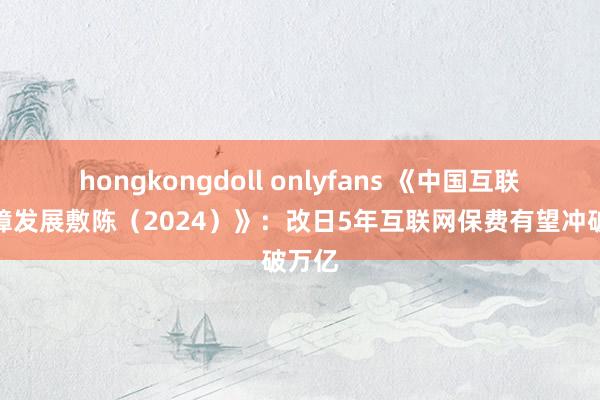 hongkongdoll onlyfans 《中国互联网保障发展敷陈（2024）》：改日5年互联网保费有望冲破万亿