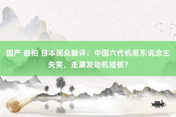 国产 自拍 日本民众酸评：中国六代机惹东说念主失笑，走漏发动机短板？