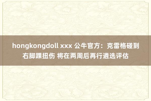 hongkongdoll xxx 公牛官方：克雷格碰到右脚踝扭伤 将在两周后再行遴选评估