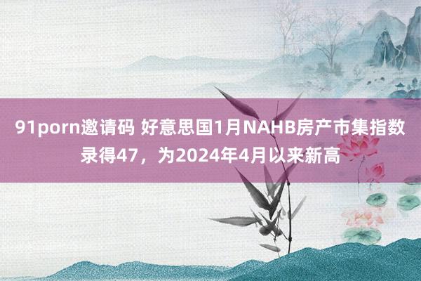 91porn邀请码 好意思国1月NAHB房产市集指数录得47，为2024年4月以来新高