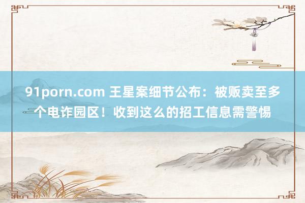 91porn.com 王星案细节公布：被贩卖至多个电诈园区！收到这么的招工信息需警惕