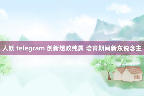 人妖 telegram 创新想政纯属 培育期间新东说念主