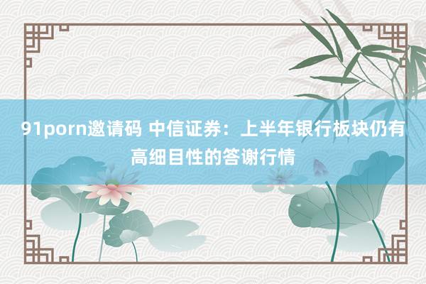 91porn邀请码 中信证券：上半年银行板块仍有高细目性的答谢行情